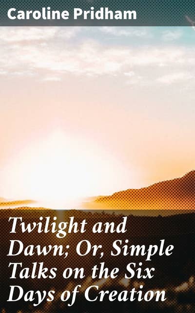 Twilight and Dawn; Or, Simple Talks on the Six Days of Creation: Unlocking the Mysteries of Creation: A Theological Journey through Genesis