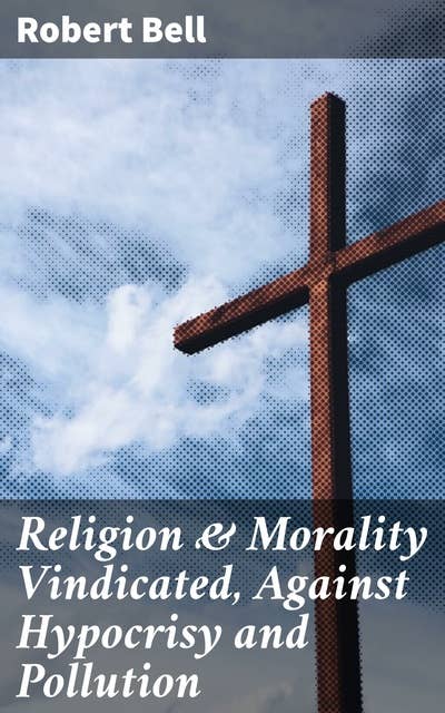 Religion & Morality Vindicated, Against Hypocrisy and Pollution: Exploring the Interplay of Religion, Morality, and Society