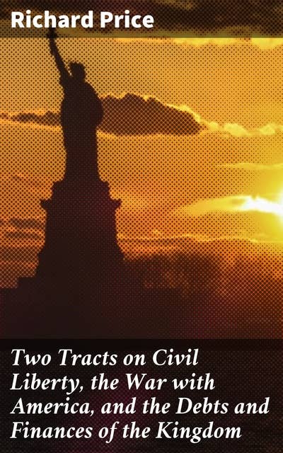 Two Tracts on Civil Liberty, the War with America, and the Debts and Finances of the Kingdom: With a General Introduction and Supplement
