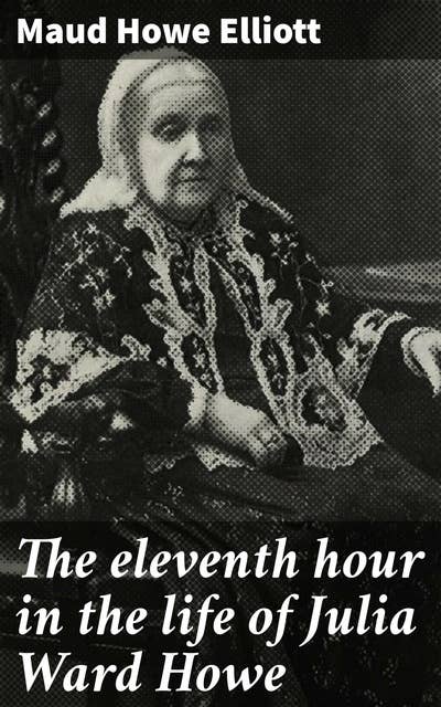 The eleventh hour in the life of Julia Ward Howe: A Legacy of Resilience and Activism: Exploring Julia Ward Howe's Final Chapter
