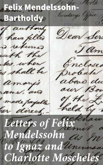 Letters of Felix Mendelssohn to Ignaz and Charlotte Moscheles: Musical Insights and Romantic Reflections: A Composer's Private Letters