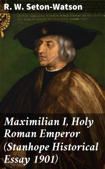Maximilian I, Holy Roman Emperor (Stanhope Historical Essay 1901)