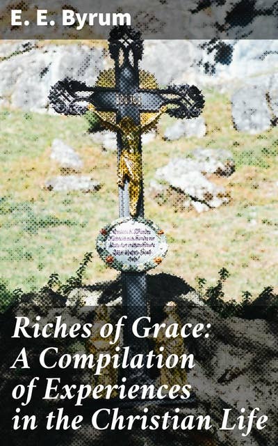 Riches of Grace: A Compilation of Experiences in the Christian Life: A Narration of Trials and Victories Along the Way
