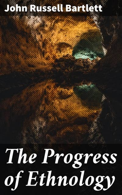The Progress of Ethnology: An Account of Recent Archaeological, Philological and Geographical Researches in Various Parts of the Globe, Tending to Elucidate the Physical History of Man