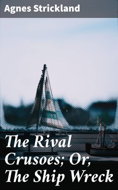 The Rival Crusoes; Or, The Ship Wreck: Also A Voyage to Norway; and The Fisherman's Cottage