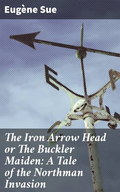 The Iron Arrow Head or The Buckler Maiden: A Tale of the Northman Invasion: Intrigue, Love, and War: A Tale of Viking Invasion