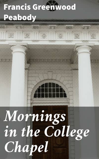 Mornings in the College Chapel: Short Addresses to Young Men on Personal Religion