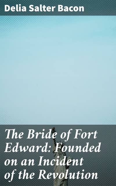 The Bride of Fort Edward: Founded on an Incident of the Revolution: Love, Loyalty, and Sacrifice in the Revolutionary Era