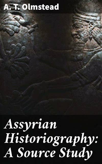 Assyrian Historiography: A Source Study: Unraveling the Mysteries of Assyrian Historical Texts