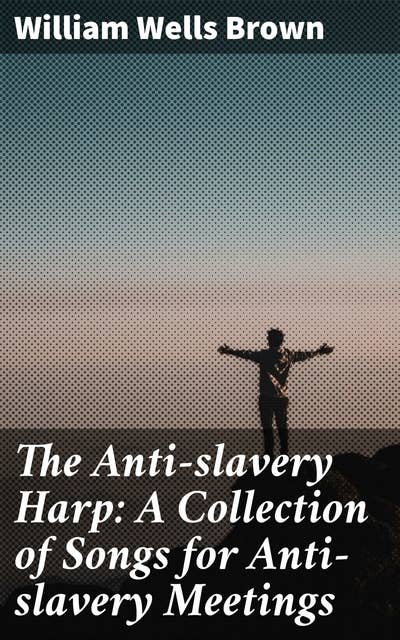 The Anti-slavery Harp: A Collection of Songs for Anti-slavery Meetings: Melodies of Liberation: A Musical Journey through the Anti-Slavery Movement