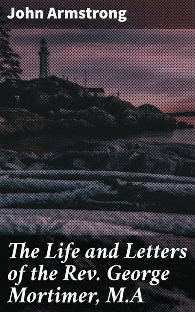 The Life and Letters of the Rev. George Mortimer, M.A: Rector of Thornhill, in the Diocese of Toronto, Canada West