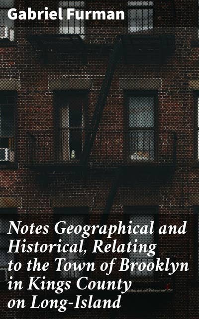 Notes Geographical and Historical, Relating to the Town of Brooklyn in Kings County on Long-Island