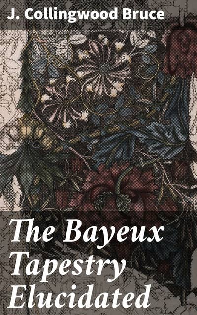 The Bayeux Tapestry Elucidated: Unraveling the Threads of History: Decoding the Bayeux Tapestry