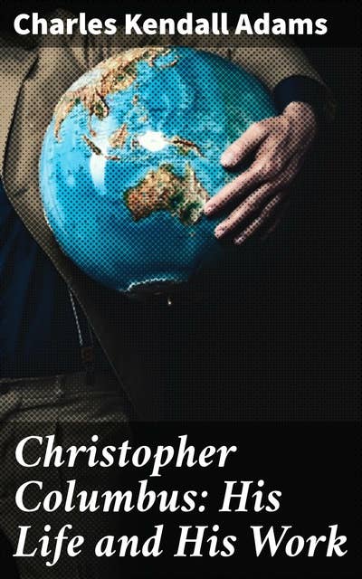 Christopher Columbus: His Life and His Work: Exploring the Legacy of a Controversial Explorer