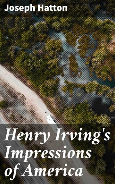Henry Irving's Impressions of America: Narrated in a Series of Sketches, Chronicles, and Conversations
