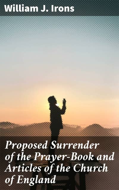 Proposed Surrender of the Prayer-Book and Articles of the Church of England: Navigating Tradition and Reform in Church of England Debates