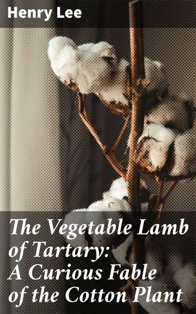 The Vegetable Lamb of Tartary: A Curious Fable of the Cotton Plant: To Which Is Added a Sketch of the History of Cotton and the Cotton Trade