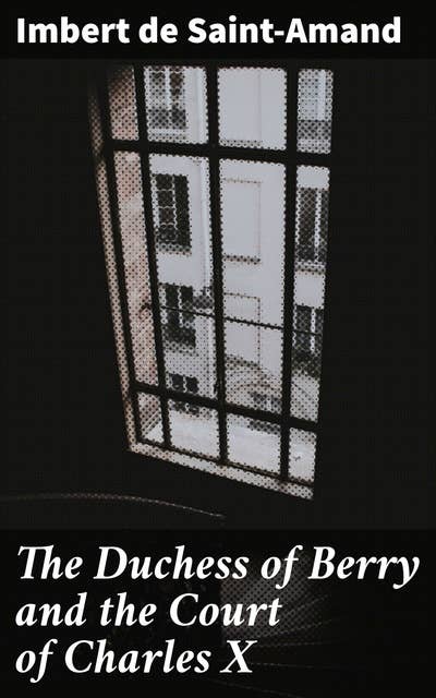 The Duchess of Berry and the Court of Charles X: A Tale of French Royalty and Court Intrigues