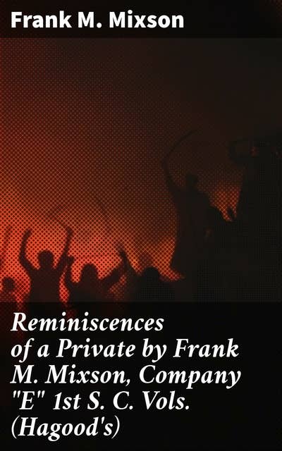 Reminiscences of a Private by Frank M. Mixson, Company "E" 1st S. C. Vols. (Hagood's)