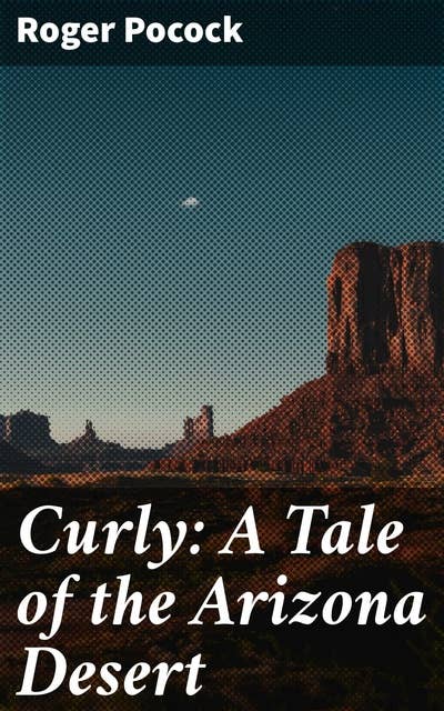 Curly: A Tale of the Arizona Desert: Journey through the Arizona frontier: An immersive tale of adventure, romance, and the Wild West spirit