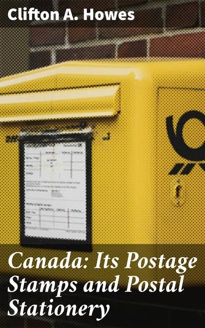 Canada: Its Postage Stamps and Postal Stationery: Unveiling Canada's Philatelic Heritage Through Postage Stamps and Postal Stationery