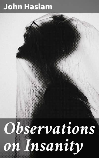 Observations on Insanity: With Practical Remarks on the Disease and an Account of the Morbid Appearances on Dissection