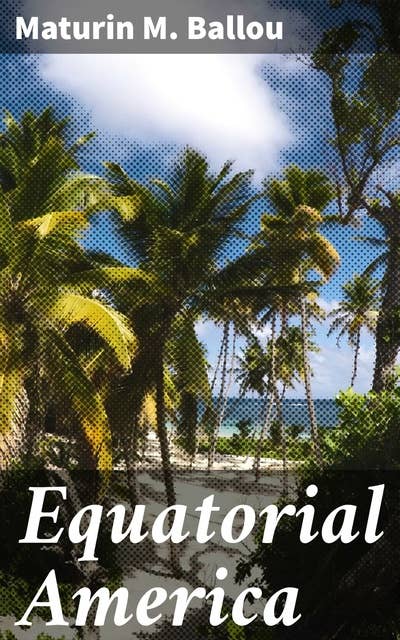 Equatorial America: Descriptive of a Visit to St. Thomas, Martinique, Barbadoes, and the Principal Capitals of South America