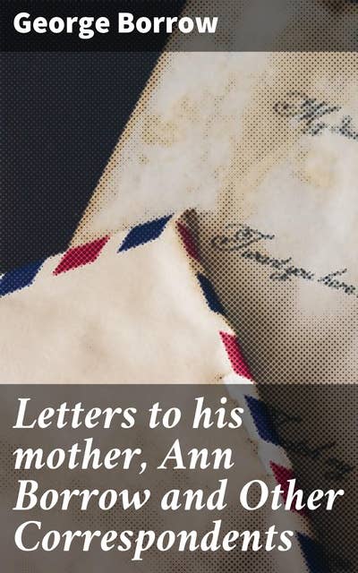 Letters to his mother, Ann Borrow and Other Correspondents: A Glimpse into Literary Relationships and Travel Tales