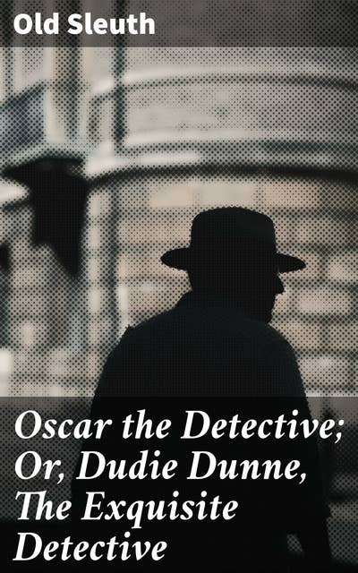 Oscar the Detective; Or, Dudie Dunne, The Exquisite Detective: Unraveling the Intricate Mysteries of Oscar the Detective in Victorian New York