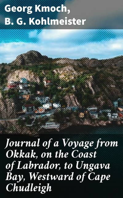 Journal of a Voyage from Okkak, on the Coast of Labrador, to Ungava Bay, Westward of Cape Chudleigh: Undertaken to Explore the Coast, and Visit the Esquimaux in That Unknown Region