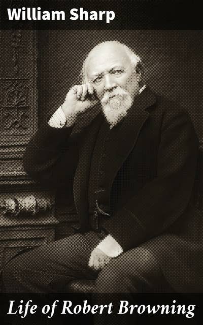Life of Robert Browning: A Scholarly Exploration of Browning's Poetic Legacy