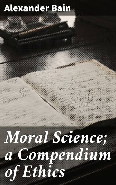 Moral Science; a Compendium of Ethics: Exploring Ethical Principles and Moral Philosophy with Practical Insight