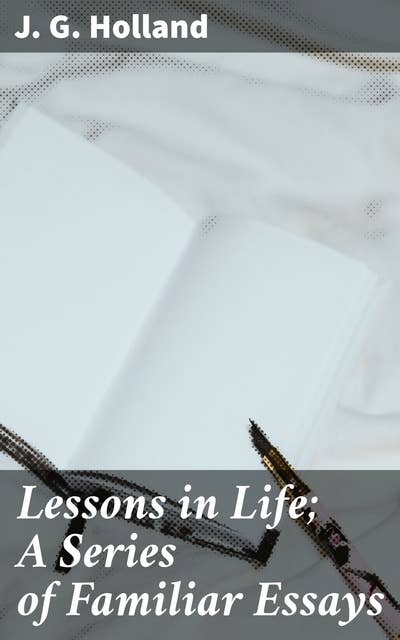 Lessons in Life; A Series of Familiar Essays: Life's Lessons Unveiled: A Collection of Enlightening Essays