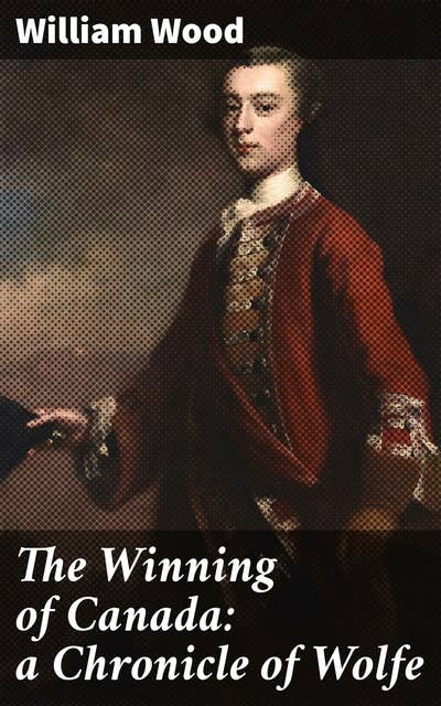 The Winning of Canada: a Chronicle of Wolfe