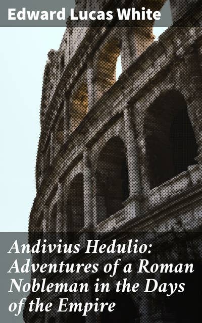 Andivius Hedulio: Adventures of a Roman Nobleman in the Days of the Empire: Intrigues and Decadence in Ancient Rome