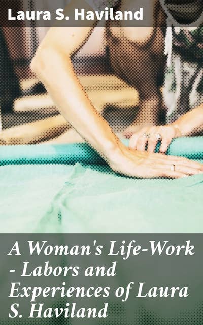 A Woman's Life-Work — Labors and Experiences of Laura S. Haviland: A Woman's Journey to Justice and Activism