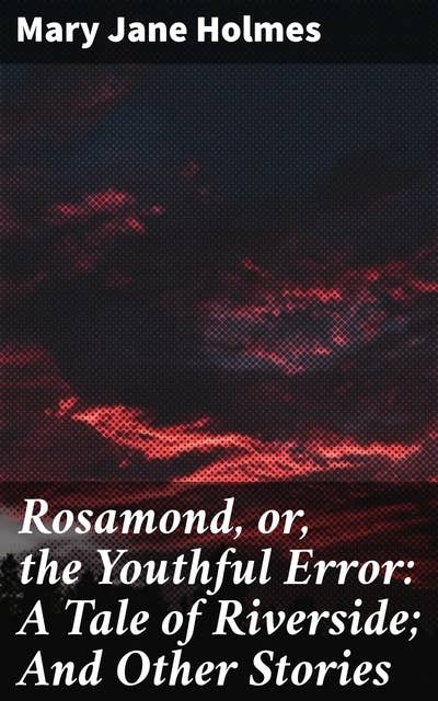 Rosamond, or, the Youthful Error: A Tale of Riverside; And Other Stories