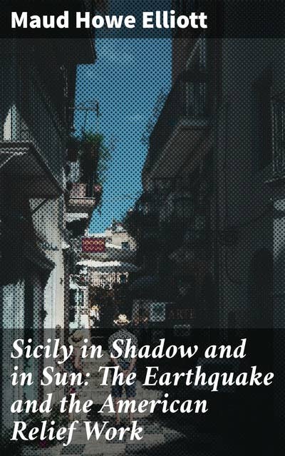 Sicily in Shadow and in Sun: The Earthquake and the American Relief Work: Rebuilding Hope: The Untold Story of American Aid in Post-Earthquake Sicily