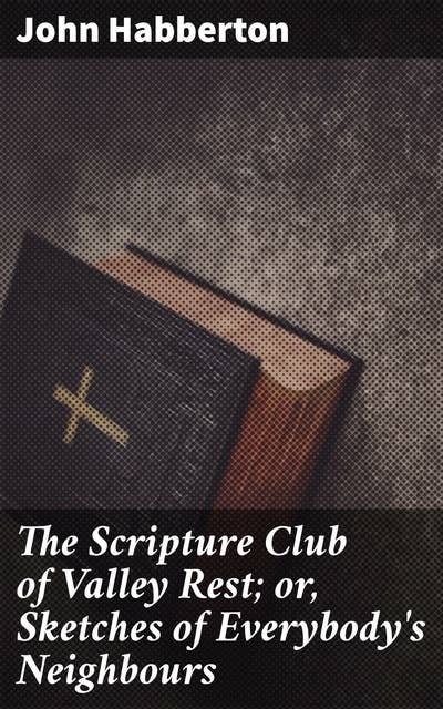 The Scripture Club of Valley Rest; or, Sketches of Everybody's Neighbours