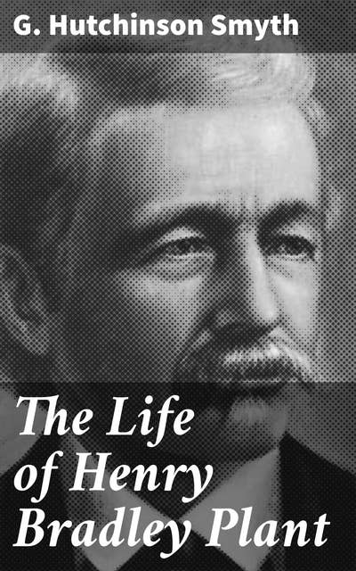 The Life of Henry Bradley Plant: Founder and President of the Plant System of Railroads and Steamships and Also of the Southern Express Company