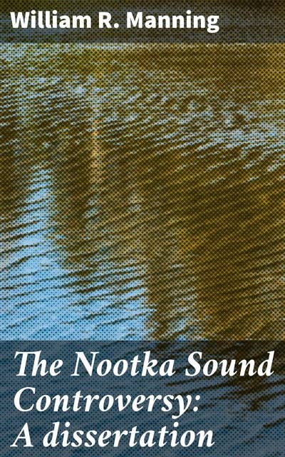 The Nootka Sound Controversy: A dissertation: Deciphering the Nootka Sound Conflict: A deep dive into 18th-century maritime disputes and diplomatic intricacies