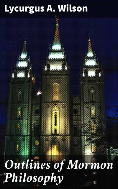 Outlines of Mormon Philosophy: Or the Answers Given by the Gospel, as Revealed Through the Prophet Joseph Smith, to the Questions of Life