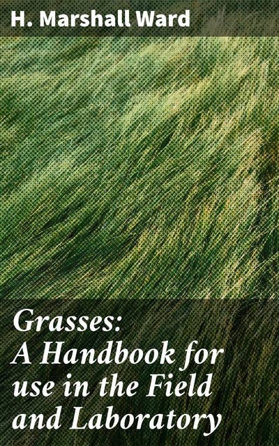 Grasses: A Handbook for use in the Field and Laboratory: A Comprehensive Guide to Grasses: Identifying, Studying, and Understanding Plant Life in the Field and Laboratory