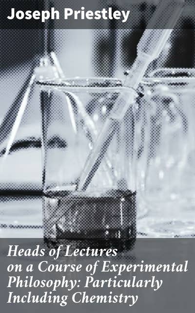 Heads of Lectures on a Course of Experimental Philosophy: Particularly Including Chemistry: Unveiling the Marvels of Chemical Experimentation