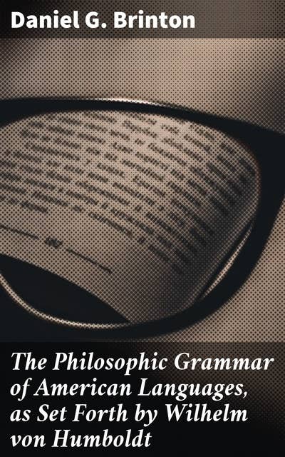 The Philosophic Grammar of American Languages, as Set Forth by Wilhelm von Humboldt: With the Translation of an Unpublished Memoir by Him on the American Verb