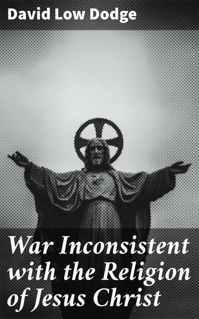 War Inconsistent with the Religion of Jesus Christ: A Christian Manifesto for Peace in Times of War