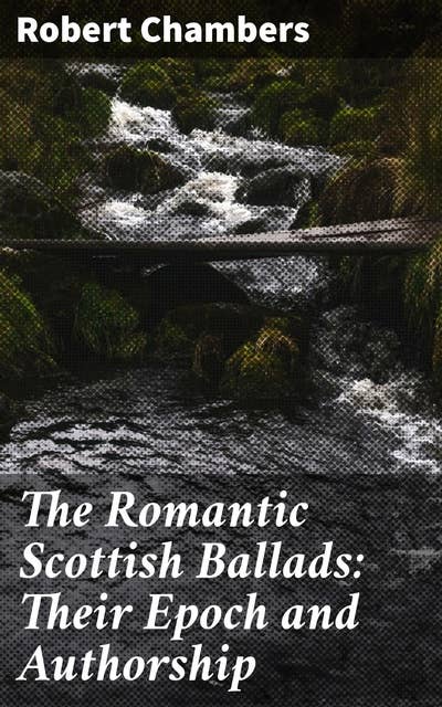 The Romantic Scottish Ballads: Their Epoch and Authorship