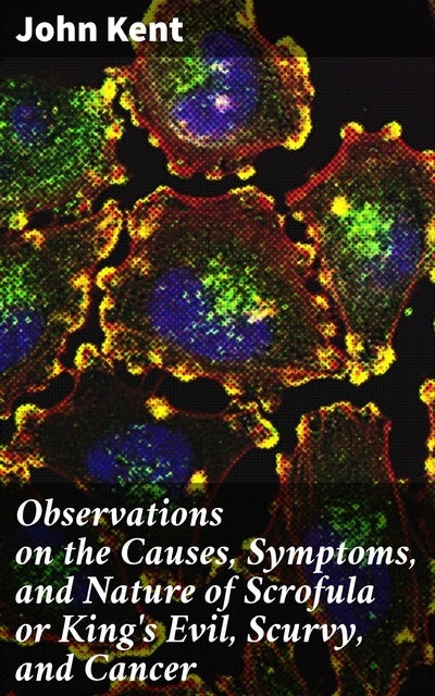 Observations on the Causes, Symptoms, and Nature of Scrofula or King's ...