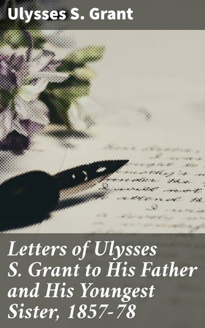 Letters of Ulysses S. Grant to His Father and His Youngest Sister, 1857-78: Revealing Correspondence of a Renowned American Leader