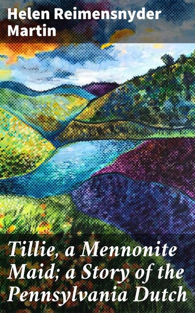 Tillie, a Mennonite Maid; a Story of the Pennsylvania Dutch: Love, Faith, and Family in Pennsylvania Dutch Country